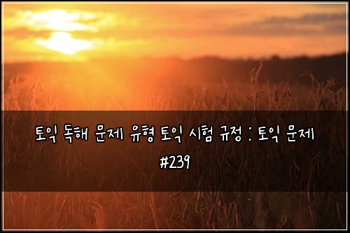 토익 독해 문제 유형 토익 시험 규정 : 토익 문제 #239