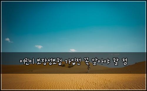 어린이 보장성보험 가입전 꼭 알아야 할 점