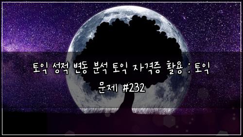 토익 성적 변동 분석 토익 자격증 활용 : 토익 문제 #232