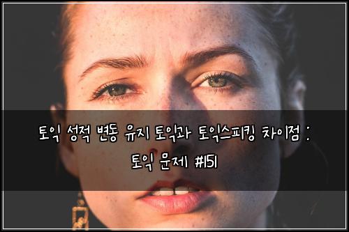 토익 성적 변동 유지 토익과 토익스피킹 차이점 : 토익 문제 #151