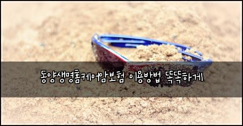 동양생명홈케어암보험 이용방법  똑똑하게