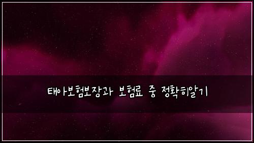태아보험보장과 보험료 중 정확히알기