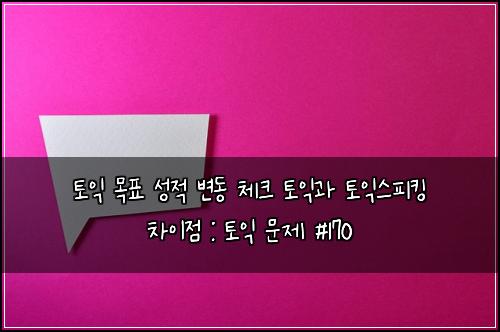 토익 목표 성적 변동 체크 토익과 토익스피킹 차이점 : 토익 문제 #170