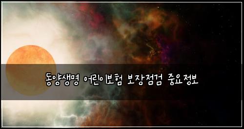 동양생명 어린이보험 보장점검  중요정보