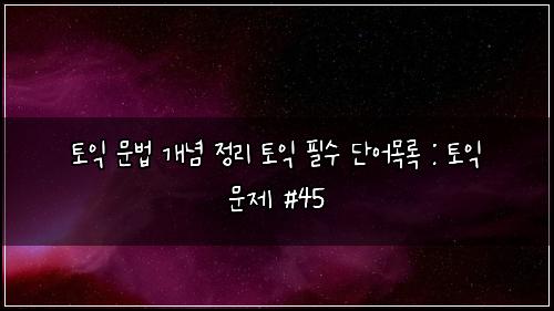 토익 문법 개념 정리 토익 필수 단어목록 : 토익 문제 #45