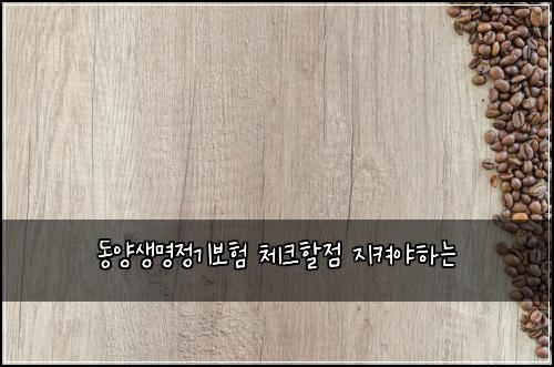 동양생명정기보험 체크할점  지켜야하는