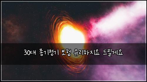 30대 종기정기 보험 유리하지요  드릴게요