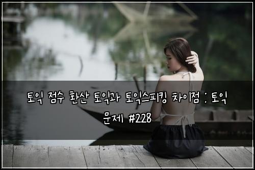 토익 점수 환산 토익과 토익스피킹 차이점 : 토익 문제 #228