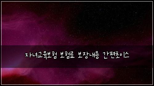 자녀교육보험 보험료 보장내용 간편초이스
