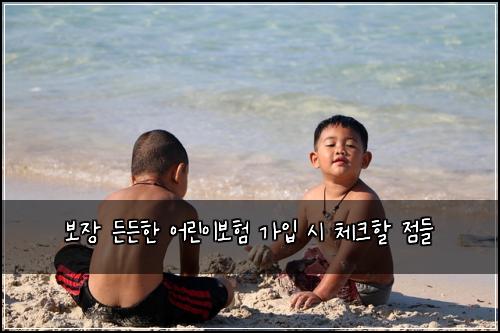 보장 든든한 어린이보험 가입 시 체크할 점들