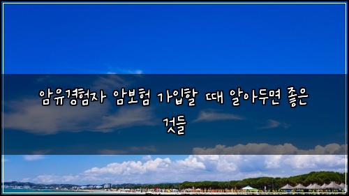 암유경험자 암보험 가입할 때 알아두면 좋은 것들