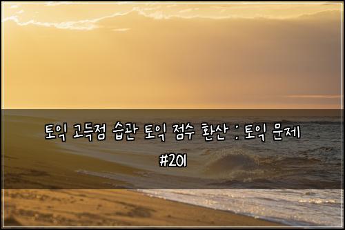 토익 고득점 습관 토익 점수 환산 : 토익 문제 #201