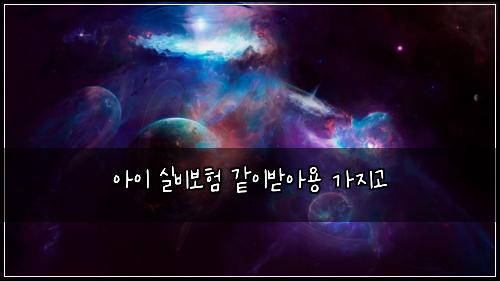 아이 실비보험 같이받아용  가지고