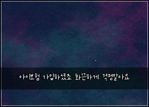 아이보험 가입하셨죠  화끈하게 걱정말아요