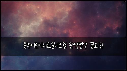 동부어린이의료실비보험 완벽절약  필요한
