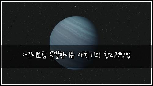 어린이보험 특별한이유  새학기의 합리적방법