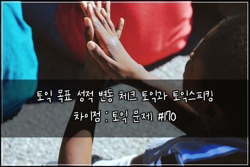 토익 목표 성적 변동 체크 토익과 토익스피킹 차이점 : 토익 문제 #170