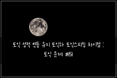토익 성적 변동 유지 토익과 토익스피킹 차이점 : 토익 문제 #151